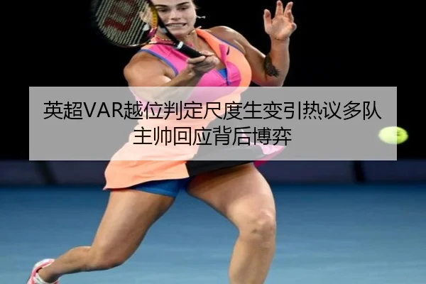 英超VAR越位判定尺度生变引热议多队主帅回应背后博弈