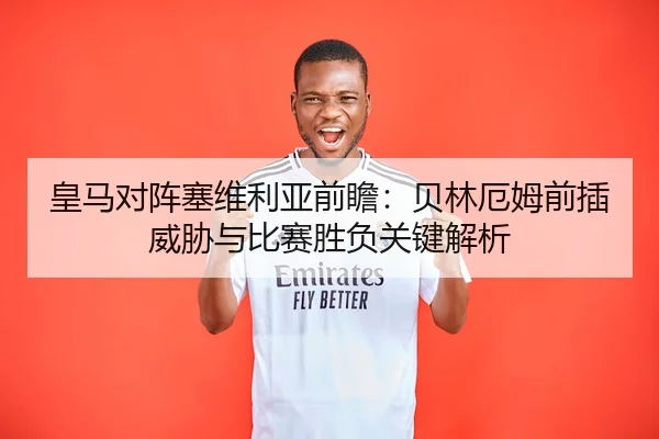 皇马对阵塞维利亚前瞻：贝林厄姆前插威胁与比赛胜负关键解析