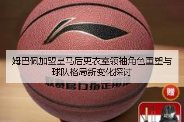 姆巴佩加盟皇马后更衣室领袖角色重塑与球队格局新变化探讨