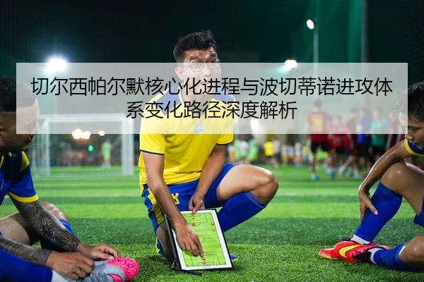 切尔西帕尔默核心化进程与波切蒂诺进攻体系变化路径深度解析