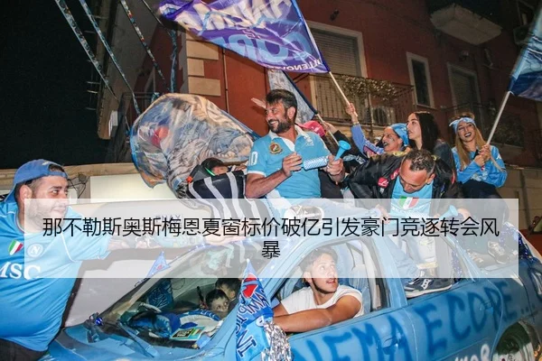 那不勒斯奥斯梅恩夏窗标价破亿引发豪门竞逐转会风暴