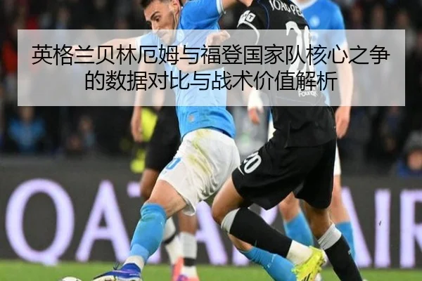 英格兰贝林厄姆与福登国家队核心之争的数据对比与战术价值解析