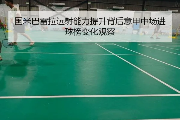 国米巴雷拉远射能力提升背后意甲中场进球榜变化观察