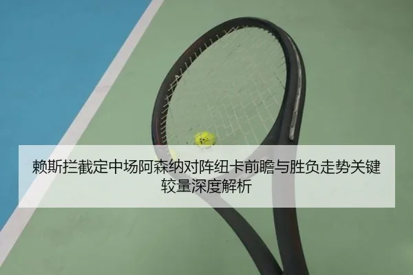 赖斯拦截定中场阿森纳对阵纽卡前瞻与胜负走势关键较量深度解析